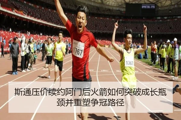 斯通压价续约阿门后火箭如何突破成长瓶颈并重塑争冠路径 - aiyouxi